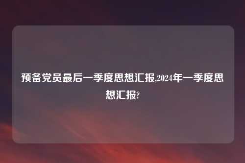 预备党员最后一季度思想汇报,2024年一季度思想汇报?