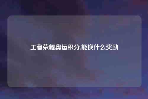 王者荣耀奥运积分,能换什么奖励