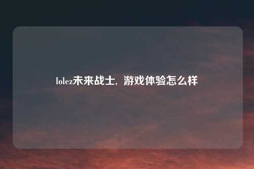 lolez未来战士, 游戏体验怎么样