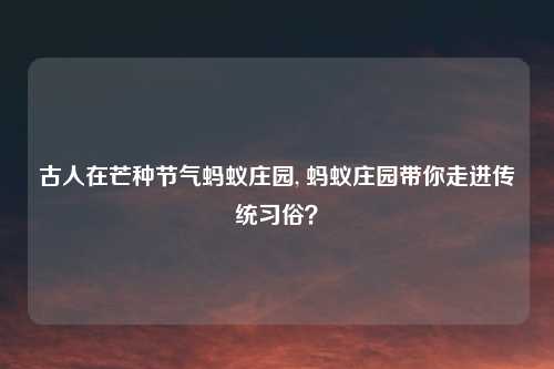 古人在芒种节气蚂蚁庄园, 蚂蚁庄园带你走进传统习俗？