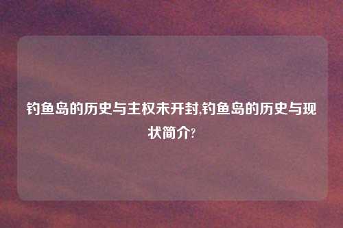 钓鱼岛的历史与主权未开封,钓鱼岛的历史与现状简介?