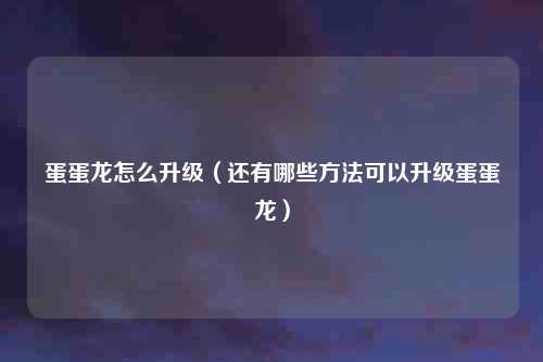 蛋蛋龙怎么升级（还有哪些方法可以升级蛋蛋龙）