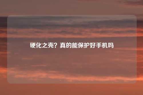 硬化之壳？真的能保护好手机吗