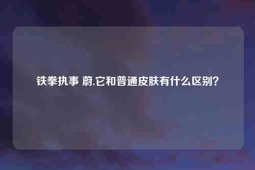 铁拳执事 蔚,它和普通皮肤有什么区别？