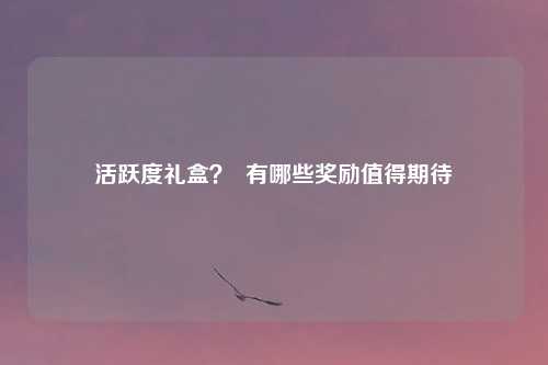 活跃度礼盒? 有哪些奖励值得期待