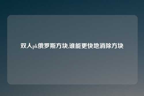 双人pk俄罗斯方块,谁能更快地消除方块