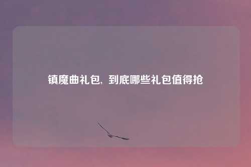 镇魔曲礼包,  到底哪些礼包值得抢