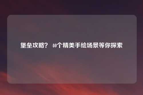 堡垒攻略? 40个精美手绘场景等你探索