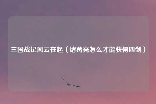 三国战记风云在起（诸葛亮怎么才能获得四剑）