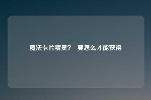 魔法卡片精灵？  要怎么才能获得