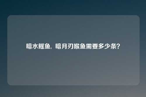 暗水鳐鱼, 暗月刃喉鱼需要多少条?