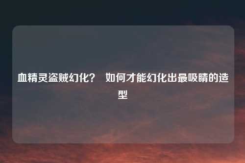 血精灵盗贼幻化? 如何才能幻化出最吸睛的造型