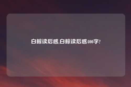 白鲸读后感,白鲸读后感400字?
