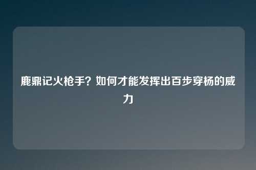 鹿鼎记火枪手？如何才能发挥出百步穿杨的威力