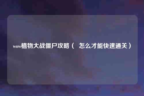 wow植物大战僵尸攻略（  怎么才能快速通关）