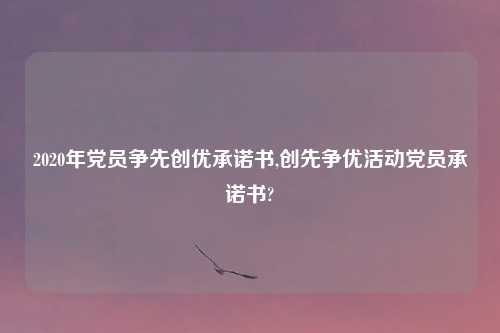 2020年党员争先创优承诺书,创先争优活动党员承诺书?