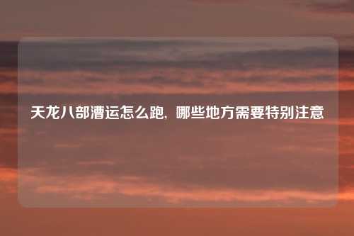 天龙八部漕运怎么跑, 哪些地方需要特别注意