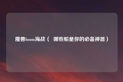 魔兽boom海战( 哪些船是你的必备神器)