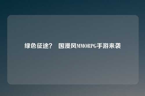 绿色征途？  国漫风MMORPG手游来袭