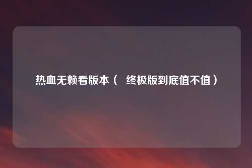 热血无赖看版本（  终极版到底值不值）