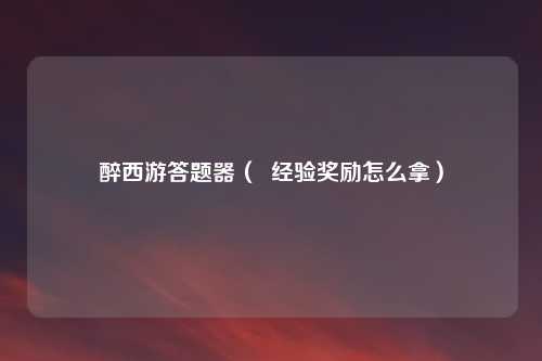 醉西游答题器( 经验奖励怎么拿)