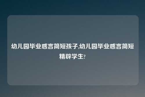 幼儿园毕业感言简短孩子,幼儿园毕业感言简短精辟学生?