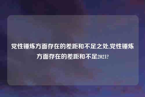 党性锤炼方面存在的差距和不足之处,党性锤炼方面存在的差距和不足2021?