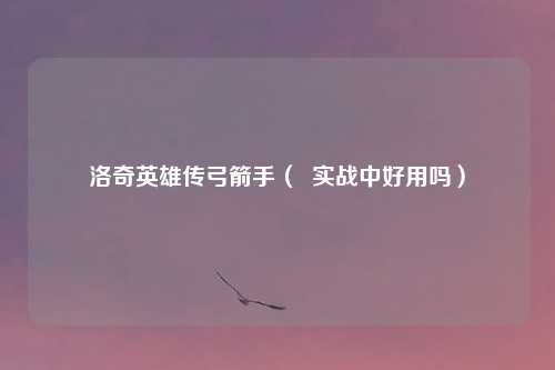 洛奇英雄传弓箭手( 实战中好用吗)