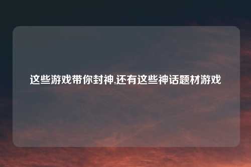 这些游戏带你封神,还有这些神话题材游戏