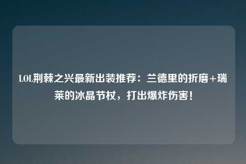 LOL荆棘之兴最新出装推荐：兰德里的折磨+瑞莱的冰晶节杖，打出爆炸伤害！
