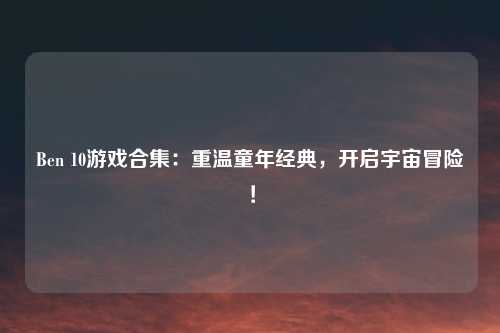 Ben 10游戏合集：重温童年经典，开启宇宙冒险！