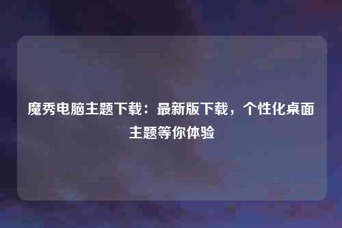 魔秀电脑主题下载：最新版下载，个性化桌面主题等你体验