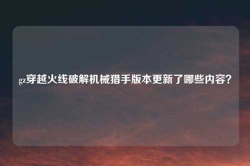 gz穿越火线破解机械猎手版本更新了哪些内容？