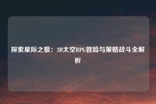 探索星际之狼：3D太空RPG冒险与策略战斗全解析