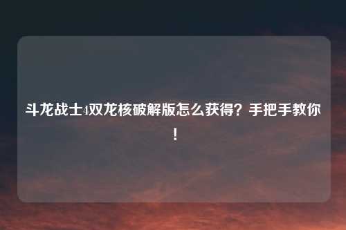 斗龙战士4双龙核破解版怎么获得？手把手教你！