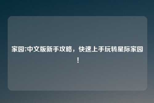 家园7中文版新手攻略，快速上手玩转星际家园！
