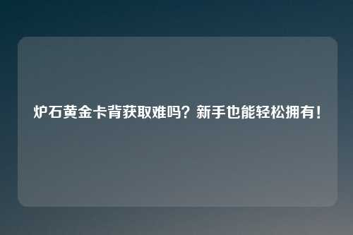 炉石黄金卡背获取难吗？新手也能轻松拥有！