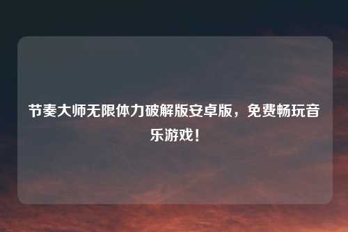 节奏大师无限体力破解版安卓版，免费畅玩音乐游戏！