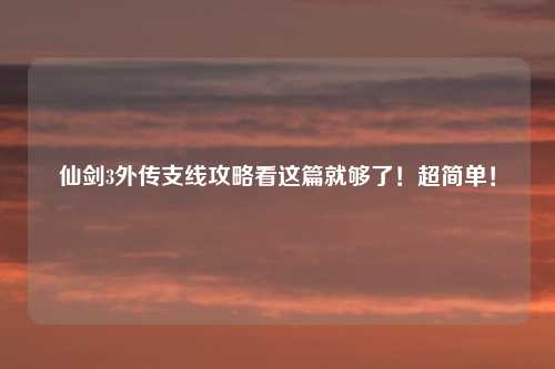 仙剑3外传支线攻略看这篇就够了！超简单！