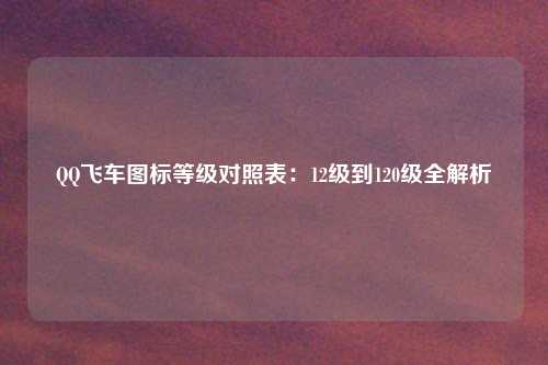 QQ飞车图标等级对照表：12级到120级全解析