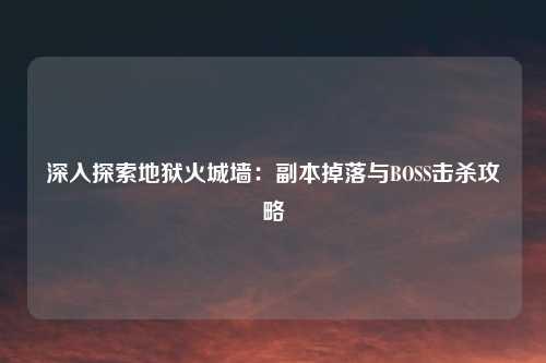 深入探索地狱火城墙：副本掉落与BOSS击杀攻略
