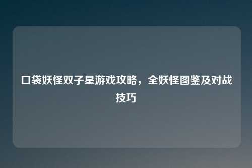 口袋妖怪双子星游戏攻略，全妖怪图鉴及对战技巧