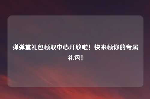 弹弹堂礼包领取中心开放啦！快来领你的专属礼包！