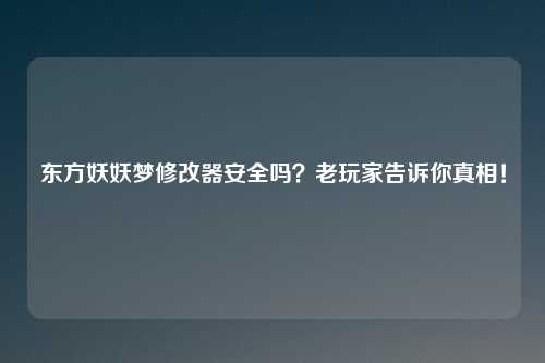 东方妖妖梦修改器安全吗？老玩家告诉你真相！