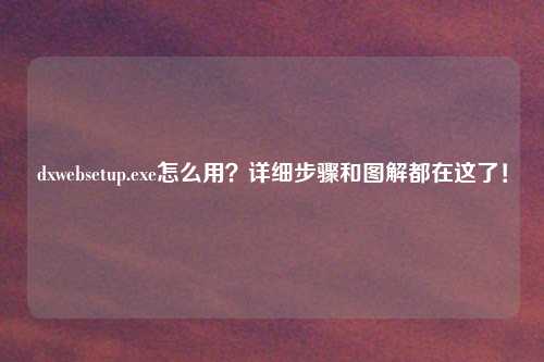 dxwebsetup.exe怎么用？详细步骤和图解都在这了！