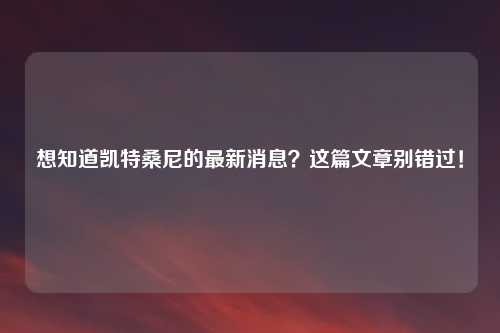 想知道凯特桑尼的最新消息？这篇文章别错过！
