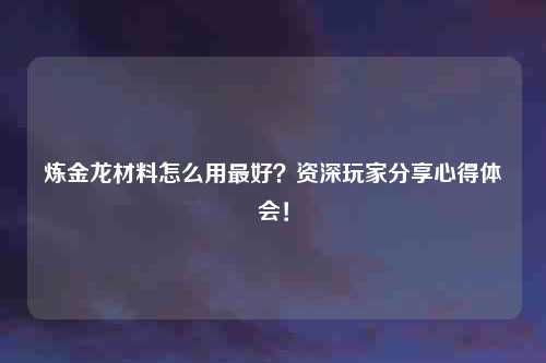 炼金龙材料怎么用最好？资深玩家分享心得体会！