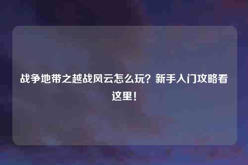 战争地带之越战风云怎么玩？新手入门攻略看这里！