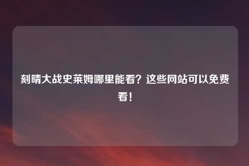 刻晴大战史莱姆哪里能看？这些网站可以免费看！