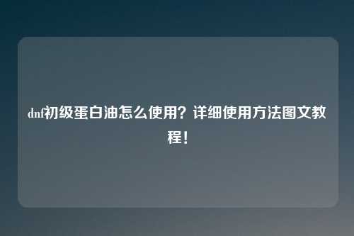 dnf初级蛋白油怎么使用？详细使用方法图文教程！